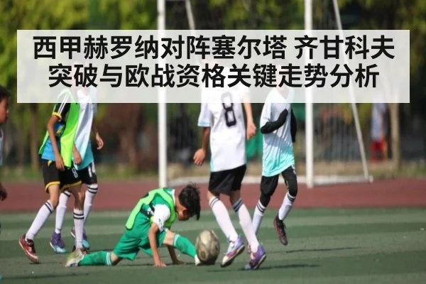 西甲赫罗纳对阵塞尔塔 齐甘科夫突破与欧战资格关键走势分析 - kaiyun