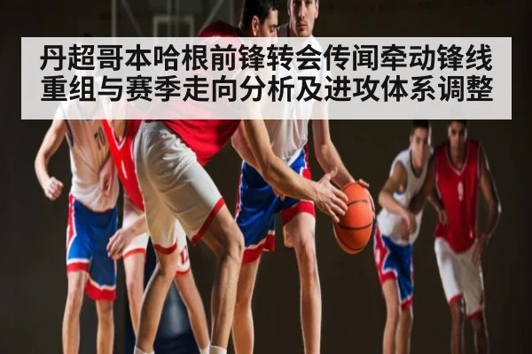 丹超哥本哈根前锋转会传闻牵动锋线重组与赛季走向分析及进攻体系调整 - kaiyun