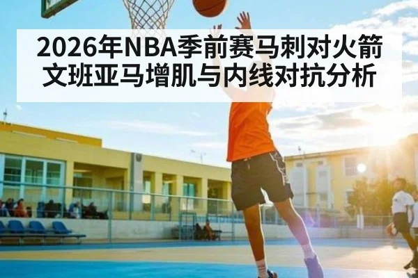 2026年NBA季前赛马刺对火箭文班亚马增肌与内线对抗分析 - kaiyun