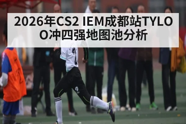 2026年CS2 IEM成都站TYLOO冲四强地图池分析 - kaiyun