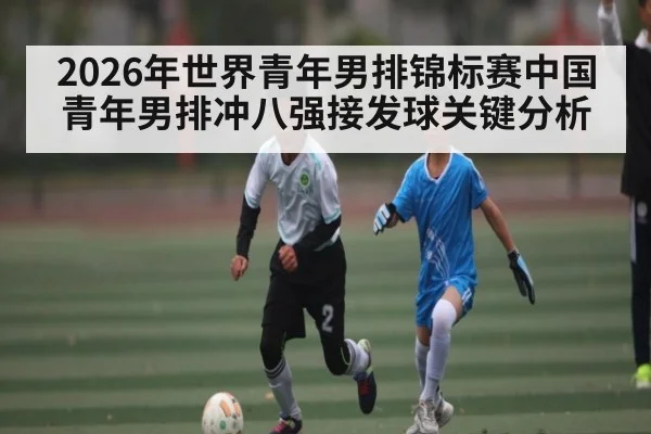 2026年世界青年男排锦标赛中国青年男排冲八强接发球关键分析